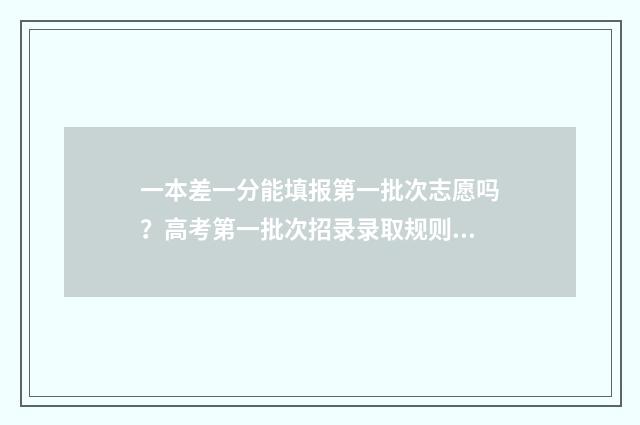 一本差一分能填报第一批次志愿吗？高考第一批次招录录取规则 一本分数线差一分能上一本吗