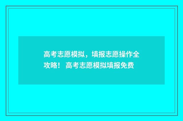 高考志愿模拟，填报志愿操作全攻略！ 高考志愿模拟填报免费