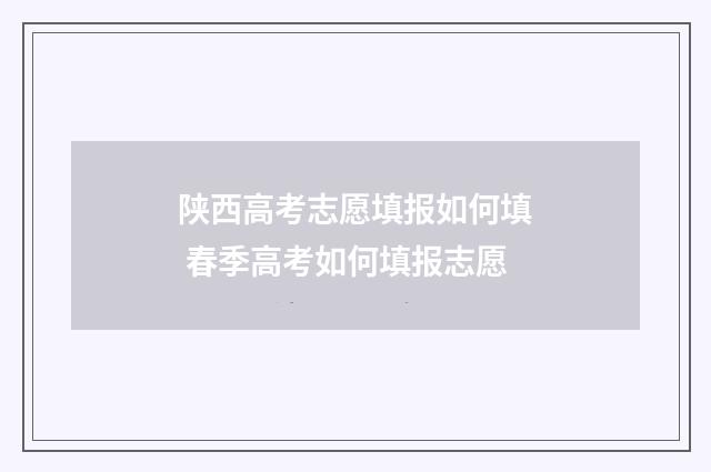 陕西高考志愿填报如何填 春季高考如何填报志愿