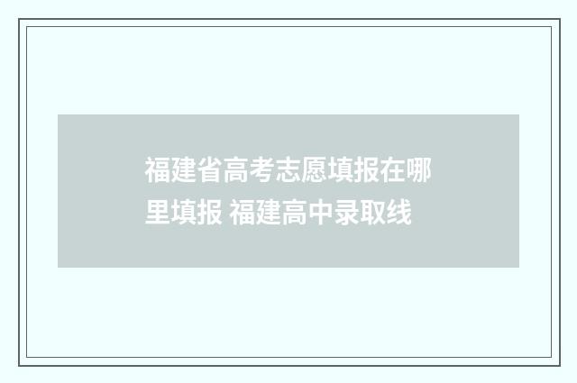 福建省高考志愿填报在哪里填报 福建高中录取线