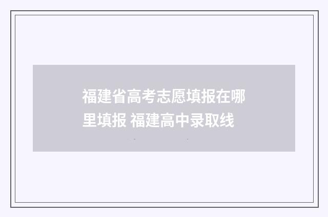福建省高考志愿填报在哪里填报 福建高中录取线