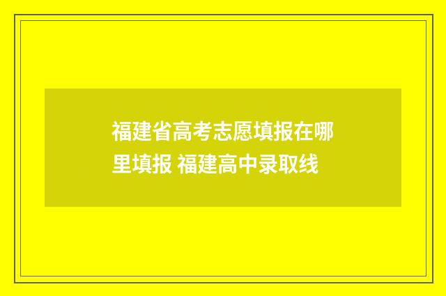福建省高考志愿填报在哪里填报 福建高中录取线