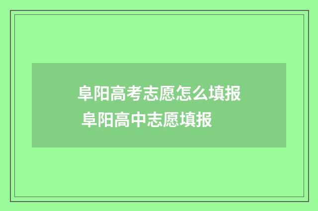 阜阳高考志愿怎么填报 阜阳高中志愿填报