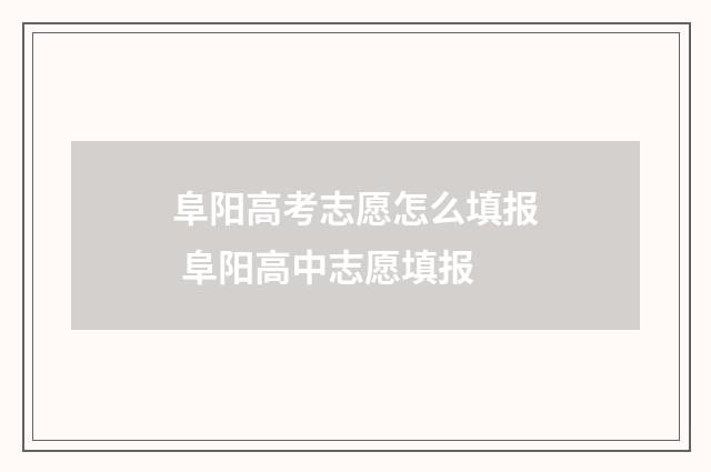 阜阳高考志愿怎么填报 阜阳高中志愿填报