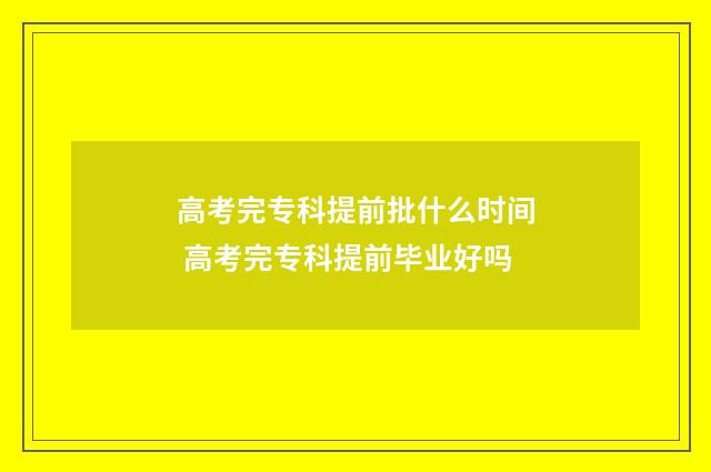 高考完专科提前批什么时间 高考完专科提前毕业好吗