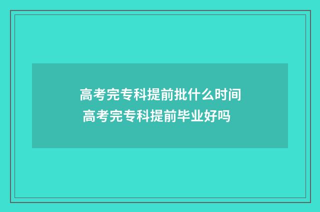 高考完专科提前批什么时间 高考完专科提前毕业好吗