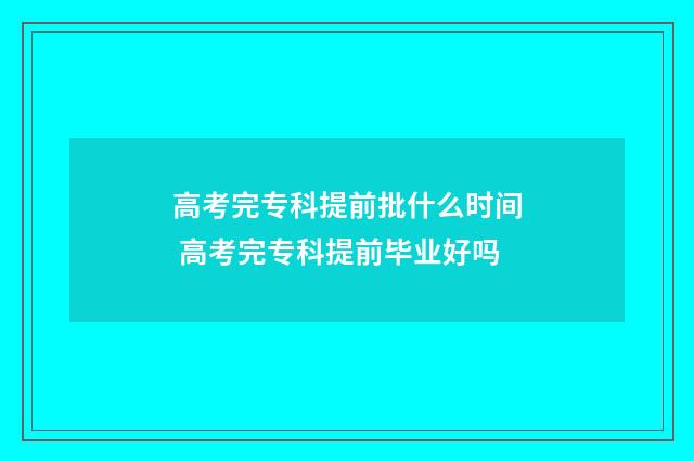 高考完专科提前批什么时间 高考完专科提前毕业好吗