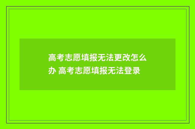 高考志愿填报无法更改怎么办 高考志愿填报无法登录