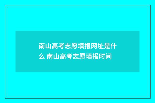 南山高考志愿填报网址是什么 南山高考志愿填报时间
