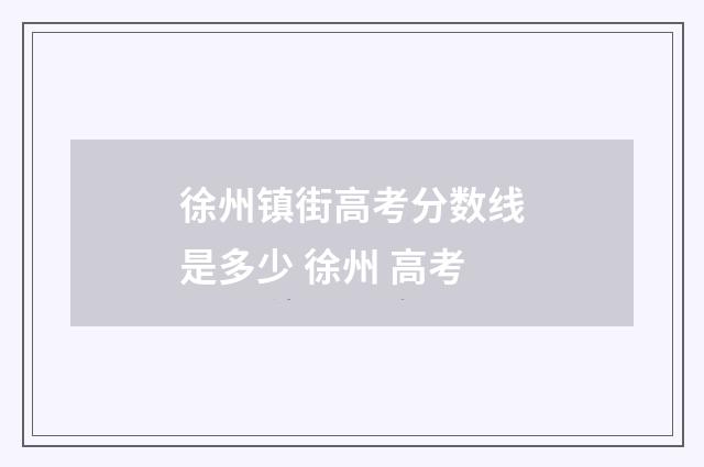 徐州镇街高考分数线是多少 徐州 高考
