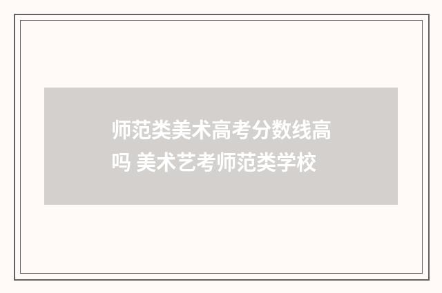 师范类美术高考分数线高吗 美术艺考师范类学校