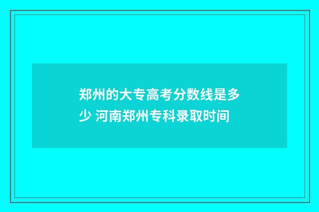 郑州的大专高考分数线是多少 河南郑州专科录取时间