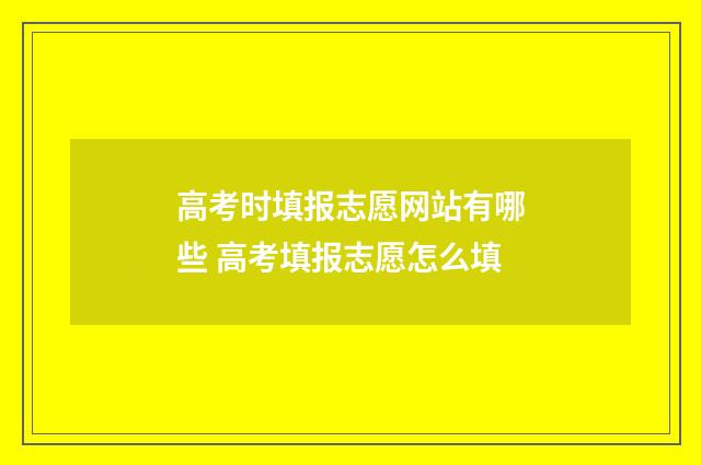 高考时填报志愿网站有哪些 高考填报志愿怎么填