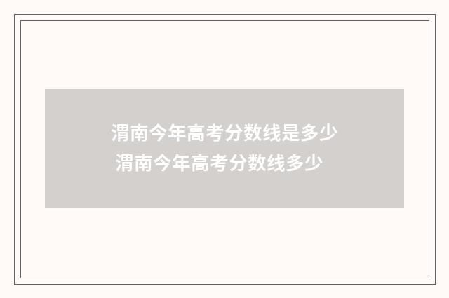 渭南今年高考分数线是多少 渭南今年高考分数线多少