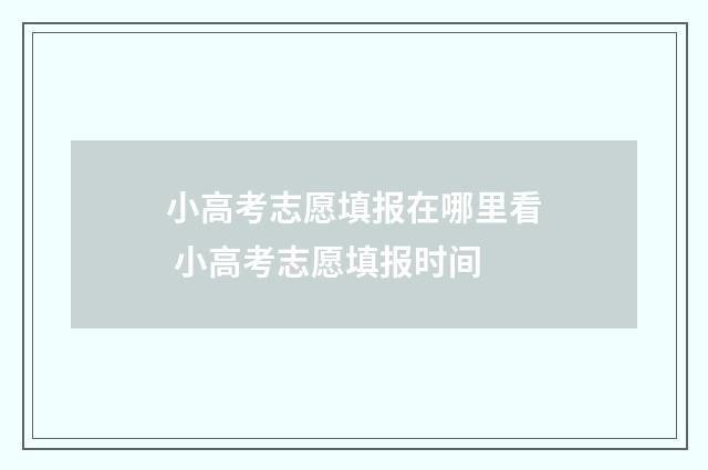小高考志愿填报在哪里看 小高考志愿填报时间