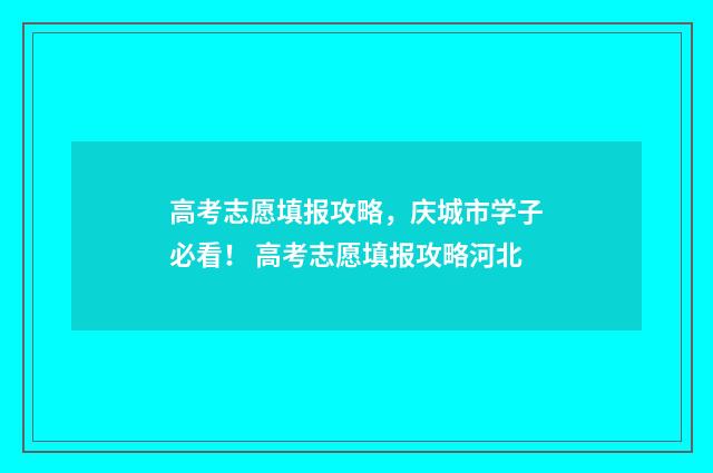 高考志愿填报攻略，庆城市学子必看！ 高考志愿填报攻略河北