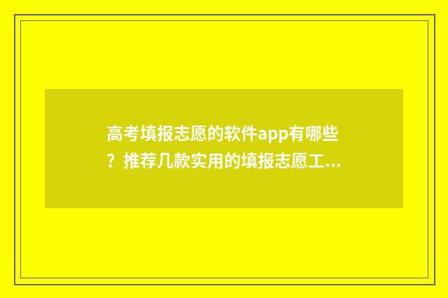高考填报志愿的软件app有哪些？推荐几款实用的填报志愿工具 高考填报志愿的软件