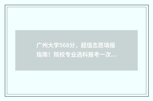 广州大学568分，超值志愿填报指南！院校专业选科报考一次性搞定！ 广州大学近三年各专业录取分数线