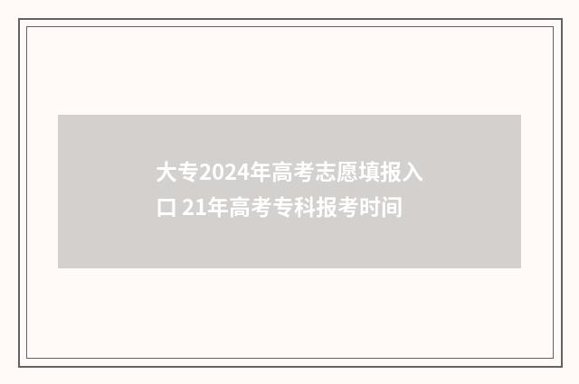 大专2024年高考志愿填报入口 21年高考专科报考时间