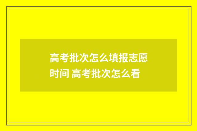 高考批次怎么填报志愿时间 高考批次怎么看
