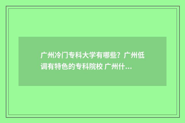 广州冷门专科大学有哪些？广州低调有特色的专科院校 广州什么专科学校好