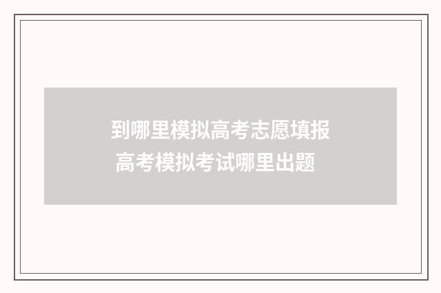 到哪里模拟高考志愿填报 高考模拟考试哪里出题
