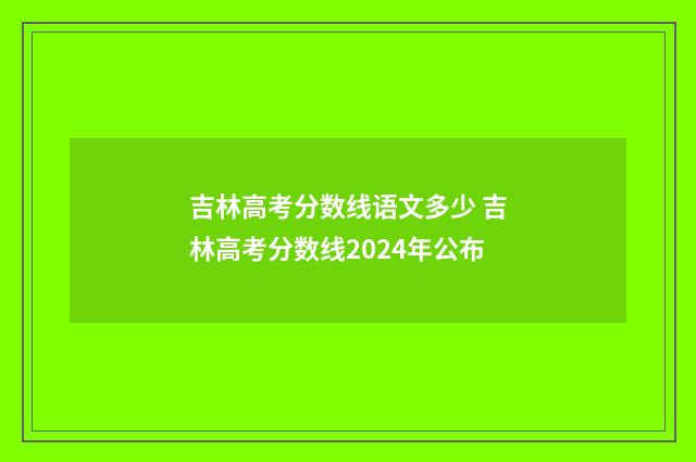 吉林高考分数线语文多少 吉林高考分数线2024年公布