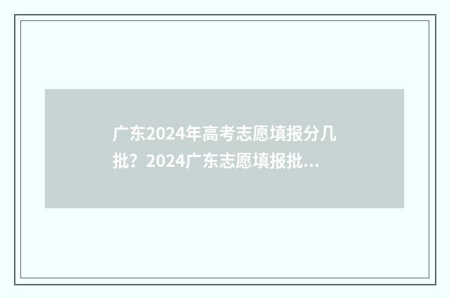 广东2024年高考志愿填报分几批？2024广东志愿填报批次时间安排 2024年广东春季高考分数线