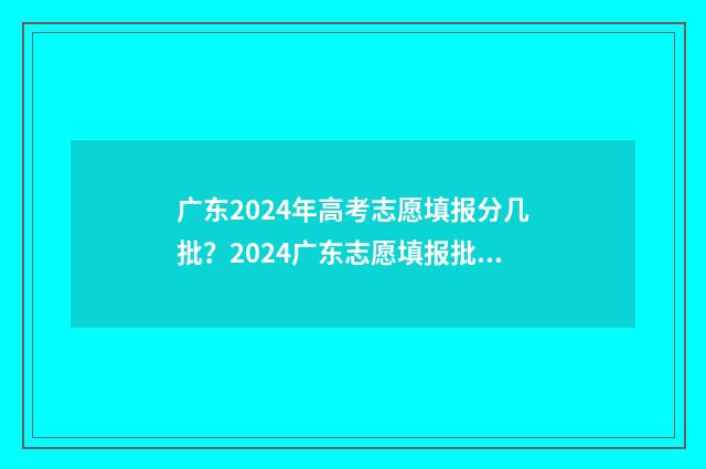 广东2024年高考志愿填报分几批？2024广东志愿填报批次时间安排 2024年广东春季高考分数线