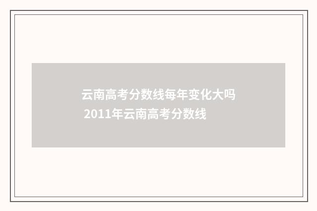 云南高考分数线每年变化大吗 2011年云南高考分数线