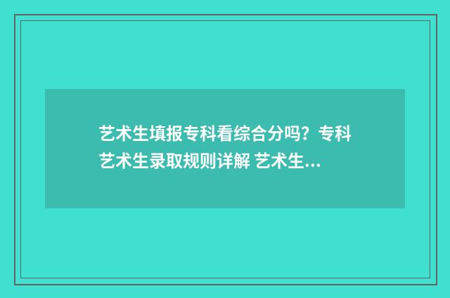 艺术生填报专科看综合分吗？专科艺术生录取规则详解 艺术生填报专科志愿和文化生一样吗