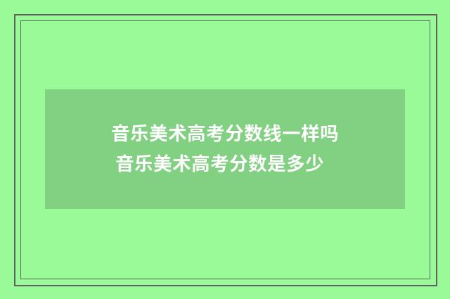 音乐美术高考分数线一样吗 音乐美术高考分数是多少