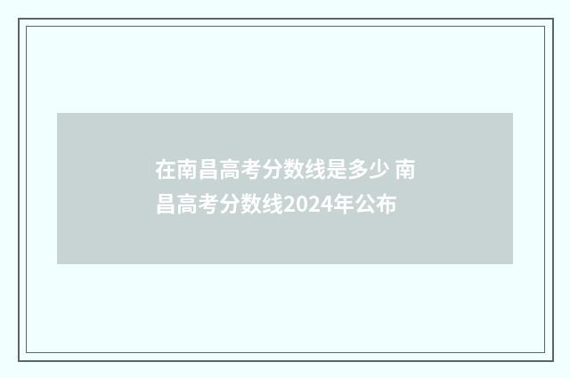 在南昌高考分数线是多少 南昌高考分数线2024年公布