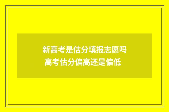 新高考是估分填报志愿吗 高考估分偏高还是偏低