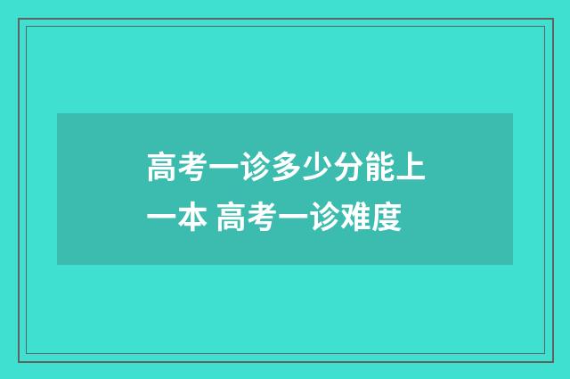 高考一诊多少分能上一本 高考一诊难度