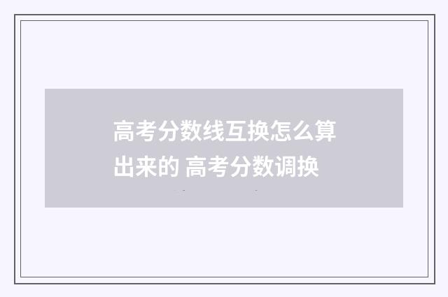 高考分数线互换怎么算出来的 高考分数调换