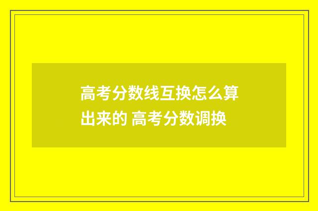 高考分数线互换怎么算出来的 高考分数调换