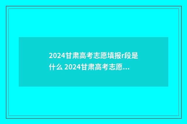 2024甘肃高考志愿填报r段是什么 2024甘肃高考志愿填报能填几个