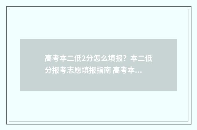 高考本二低2分怎么填报？本二低分报考志愿填报指南 高考本二低2分能上吗