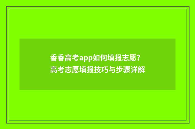 香香高考app如何填报志愿？高考志愿填报技巧与步骤详解