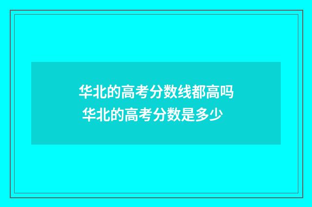 华北的高考分数线都高吗 华北的高考分数是多少