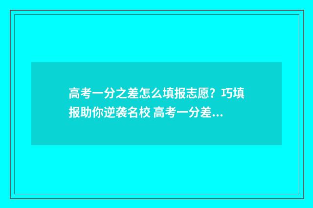 高考一分之差怎么填报志愿？巧填报助你逆袭名校 高考一分差距