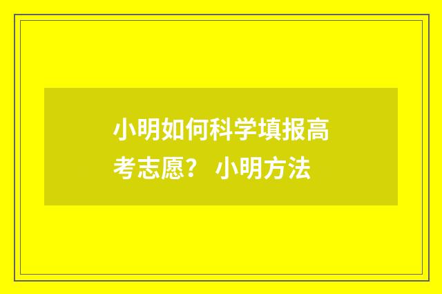 小明如何科学填报高考志愿？ 小明方法