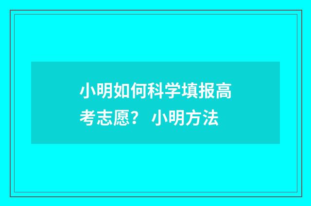小明如何科学填报高考志愿？ 小明方法