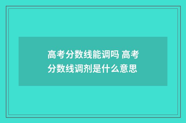 高考分数线能调吗 高考分数线调剂是什么意思