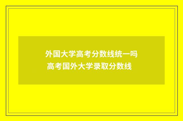 外国大学高考分数线统一吗 高考国外大学录取分数线