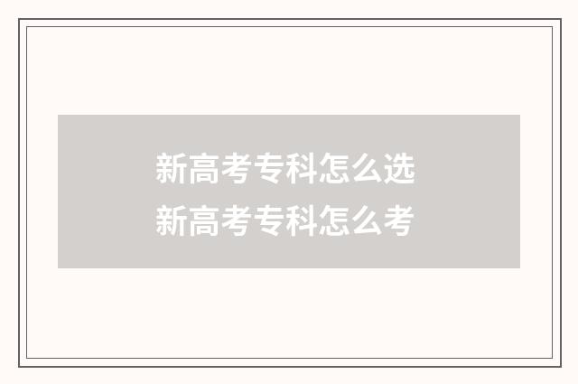 新高考专科怎么选 新高考专科怎么考