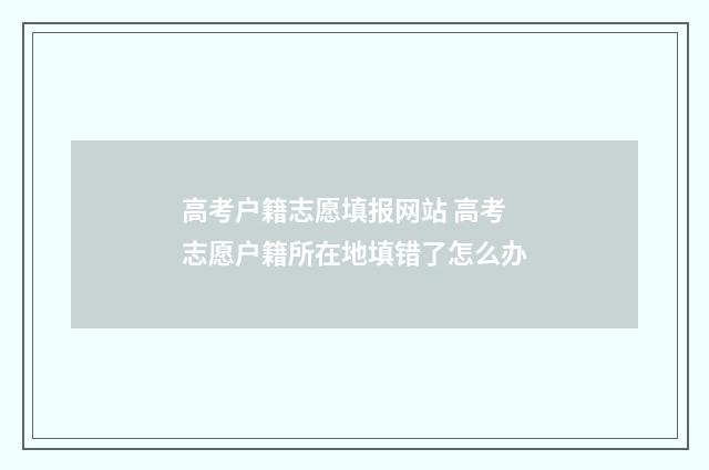 高考户籍志愿填报网站 高考志愿户籍所在地填错了怎么办