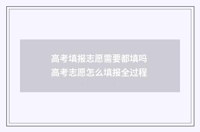 高考填报志愿需要都填吗 高考志愿怎么填报全过程
