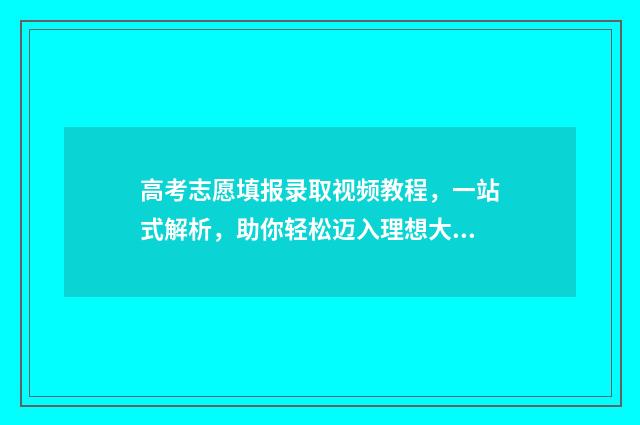 高考志愿填报录取视频教程，一站式解析，助你轻松迈入理想大学！ 新高考怎么填报志愿